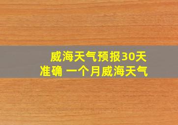 威海天气预报30天准确 一个月威海天气